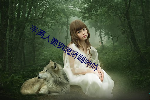 丰满人(人)妻销魂(魂)娇(嬌)喘(喘)呻吟