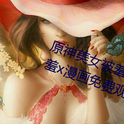 原神(神)美女被羞(羞)x漫画(畫)分(分)享(享) 原(原)神(神)美女被羞x漫画免费观看