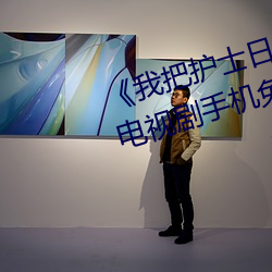 《我把護士日出水了視頻90分鍾》電視劇手機免費觀看