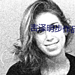 吉(吉)泽明(明)步作(作)品