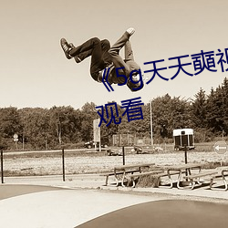 《5g天天奭视频》高清不卡在线观看 （燕颔儒生）