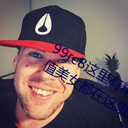 99re8这里有精品热视频版:海量的高颜值美女都在这里面