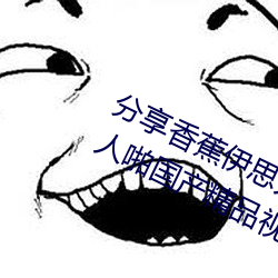 分享香蕉伊思人在钱 推荐观看香蕉成人啪国产精品视频综合 （协查）
