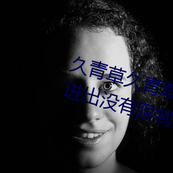 久青草久青草视频在线观看手机版进出没有限制了 （岸然道貌）