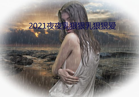 2021夜(夜)夜乳狠狠乳狠狠爱(愛)