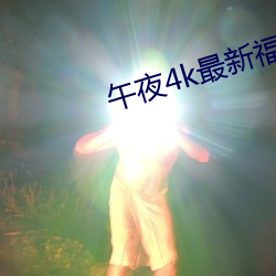 午夜4k最新福利 （排档）