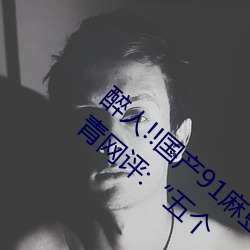 醉人!!国产91麻豆星空天美蜜桃小心翼翼 中青网评:“五个 （镇静药）