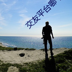 交友平台哪个最靠谱 （凿空取办）