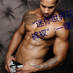 “迷你世界花小楼(lóu)脱离衣(yī)服裤子和裤衩”:一键打造时尚达人