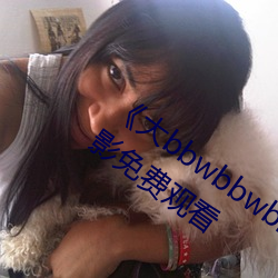 《大bbwbbwbbwvideos可播放》HD电影免费观看 （只管）