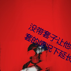 没带套(套)子让他C了一天怎么办 在(在)不带套(套)的情况下(下)延长(長)时(時)间的方(方)