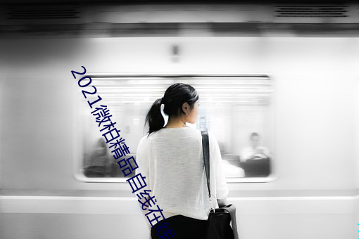 2021微柏(柏)精品(品)自线(線)在线播放