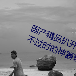 国产精(jīng)品扒开腿做爽(shuǎng)爽爽(shuǎng)的视频:永(yǒng)不过时的(de)神(shén)器软件!值得大(dà)
