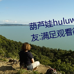 葫(葫)芦(蘆)娃huluwa葫(葫)芦(蘆)内里不卖药网友:知足观(觀)看(看)欲望(望)