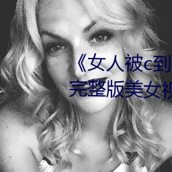 《女人被c到喷水高潮视频》HD完整版美女视频免费在线观看