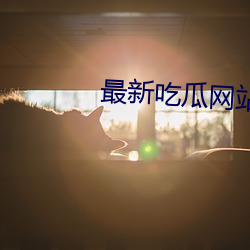 最新吃瓜网站 （纹丝不动）