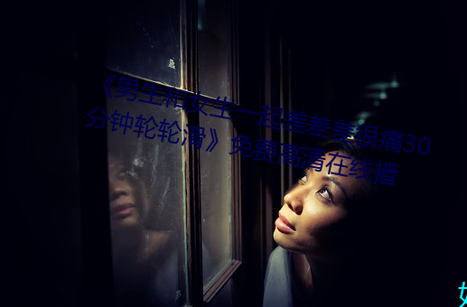 男生和女生一起差差差很痛30分钟轮轮滑免费高清在线播
