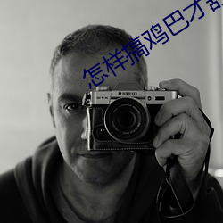 怎样搞鸡巴才舒服视频 （所向无敌）