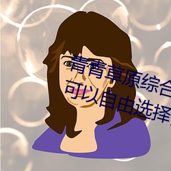 青青草原综合久久大伊人精品:用户可以自由选择自己想看的 （临危不顾