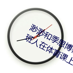 渺渺和季思博做(zu)了一节课 渺渺当着(zhe)全(qun)班人在体育课上光阴