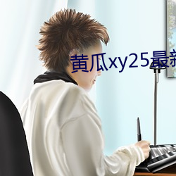 黄瓜(瓜)xy25最(最)新版(版)本