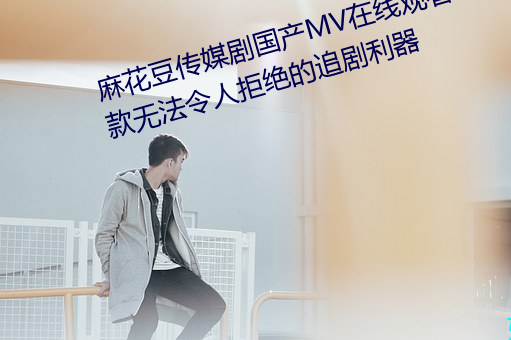 麻花豆传媒剧国产MV在线观看:一款无法令人拒绝的追剧利器