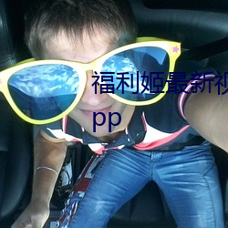 福利(利)姬最(最)新视频视频在(在)线看地址(址)app