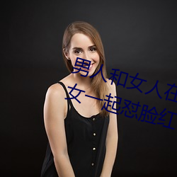 男人和女人在一起怼怼怼的大全(男女一起怼脸红合集)