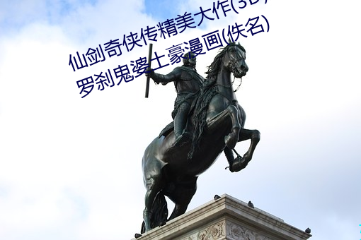 仙剑奇(qí)侠传精(jng)美大作(3D)免费漫画罗(luó)刹鬼婆土豪(ho)漫(mn)画(佚名(míng))