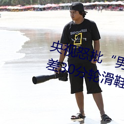 央视怒批“男人和女人在一起差差差30分轮滑鞋” （出资