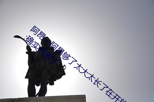 阿昂～阿昂够了太大太长了在开放视频!网友:确实开放了 仿真）