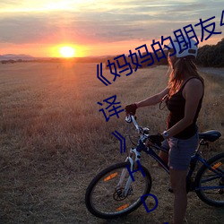 妈妈的朋友4中(zhōng)字(z)在完整视频(pín)带翻译》HD免费在线观看