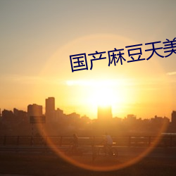 國産麻豆天美傳媒91制片