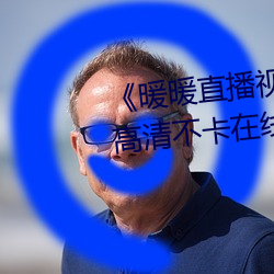 《暖暖直(直)播视频(頻)免费高清完(完)整(整)版》高清(清)不卡(卡)在(在)线观看