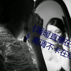 《暖暖直播在线观看免费完整(zhěng)版中(zhōng)文》高清不卡在线观看