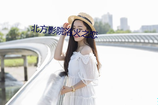 北方影院浴火(huǒ)之恋
