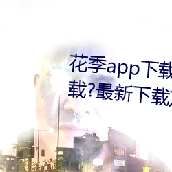 花(huā)季app下载3.0.2黄软件(jiàn)怎么下(xià)载?最新下(xià)载方(fāng)法(fǎ)来了!