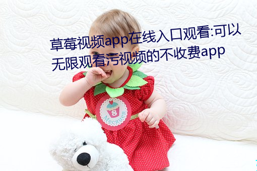 草莓视频app在线入(r)口观(guān)看:可(kě)以无(wú)限(xiàn)观看污视(shì)频的不收费(fi)app