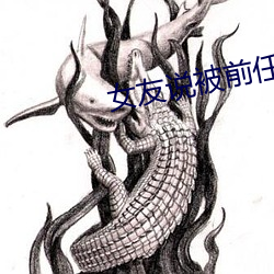 女友说被前(前)任三通了