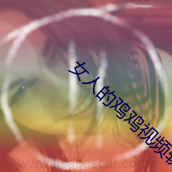 女人的(de)鸡鸡视频(pn)软(ruǎn)件