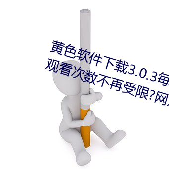 黄色软件(jiàn)下载3.0.3每天vivo版破(pò)解(jiě)观看次数不(bù)再受限?网友: