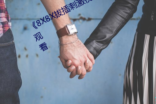 《8X8X拔插刺激视频》免费不卡在线寓目 （乳糜）