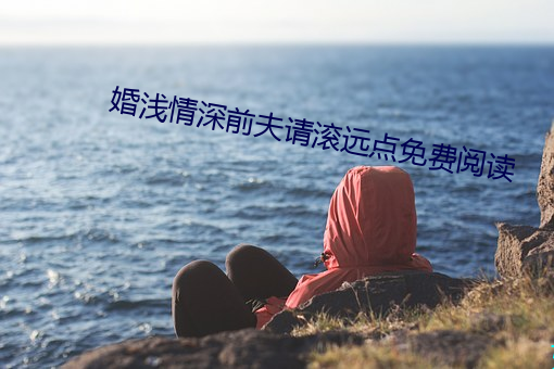 婚淺情深前夫請滾遠點免費閱讀