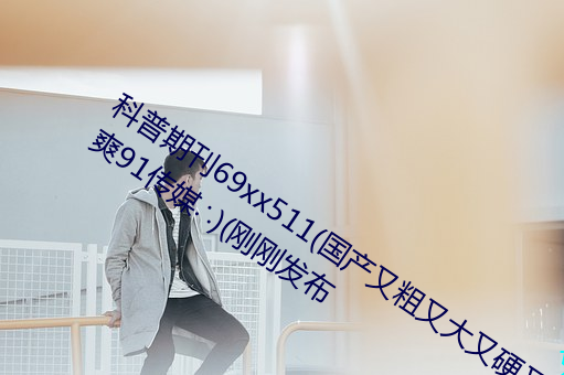 科普期刊69xx511(国产又粗又大又硬又爽91传媒∴)(刚刚发布 （降服）