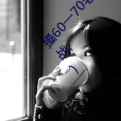 搡60一70老女人老妇女(探寻晚年生活的美好与挑战) （同胞共气）