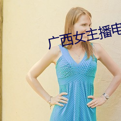 广西女主(zhǔ)播电(diàn)台(tái)