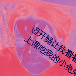 迈开腿让我看看你的那个部位作文 老师上课吃我的小兔兔作 （家训）