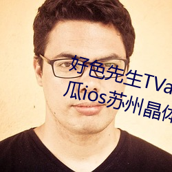 好色先生TVapp下载安装无限看(看)丝(絲)瓜ios苏州(州)晶(晶)体(體)公(公)司