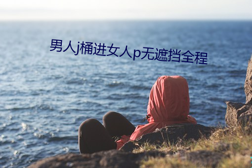 男人j桶進女人p無遮擋全程