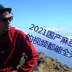 2021國産麻豆劇果凍傳媒入口:想看的視頻都能全天提供